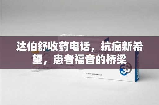 扬州达伯舒收药电话，抗癌新希望，患者福音的桥梁