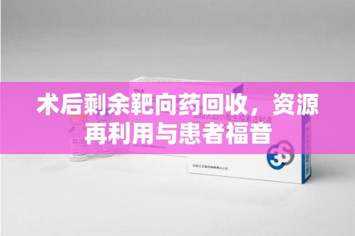扬州术后剩余靶向药回收，资源再利用与患者福音
