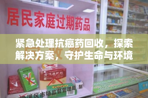 扬州紧急处理抗癌药回收，探索解决方案，守护生命与环境