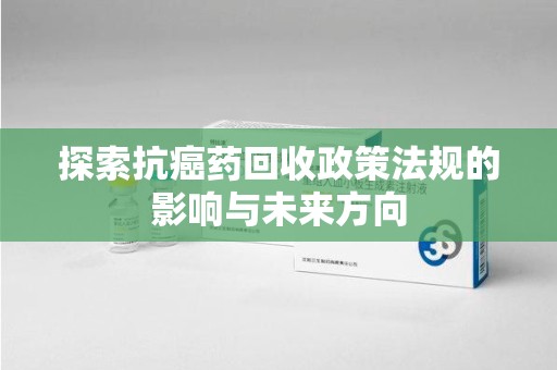 扬州探索抗癌药回收政策法规的影响与未来方向