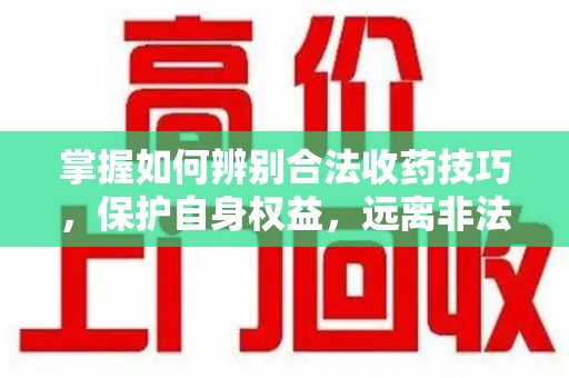 扬州掌握如何辨别合法收药技巧，保护自身权益，远离非法交易