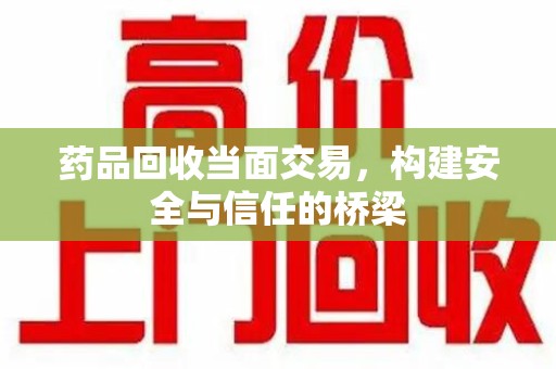 扬州药品回收当面交易，构建安全与信任的桥梁
