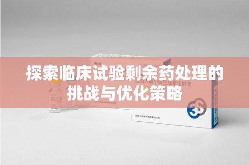 扬州探索临床试验剩余药处理的挑战与优化策略