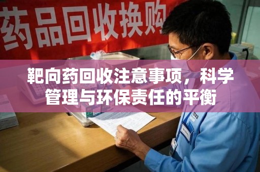 扬州靶向药回收注意事项，科学管理与环保责任的平衡