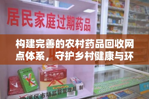 扬州构建完善的农村药品回收网点体系，守护乡村健康与环境
