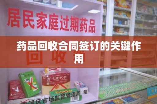 扬州药品回收合同签订的关键作用