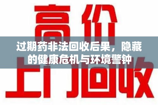 扬州过期药非法回收后果，隐藏的健康危机与环境警钟