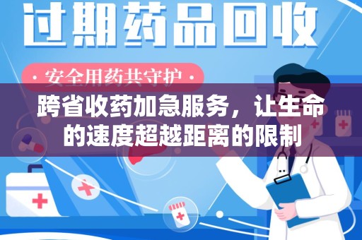 扬州跨省收药加急服务，让生命的速度超越距离的限制