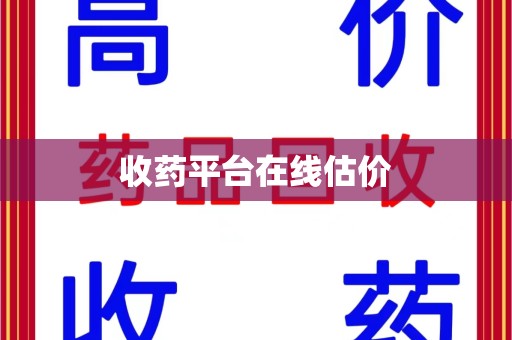 扬州收药平台在线估价