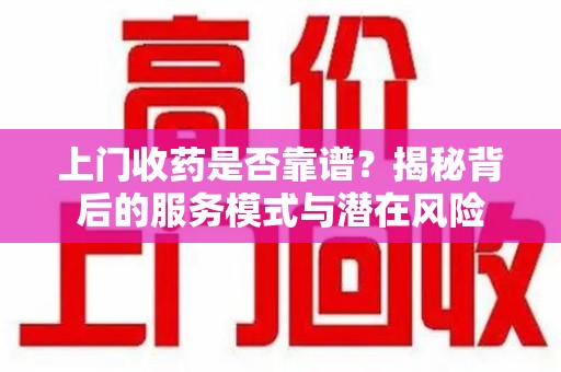 扬州上门收药是否靠谱？揭秘背后的服务模式与潜在风险