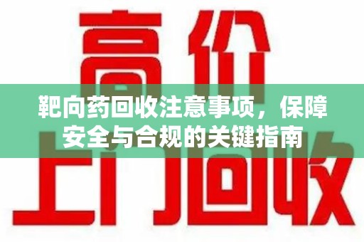 扬州靶向药回收注意事项，保障安全与合规的关键指南