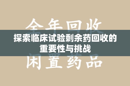 扬州探索临床试验剩余药回收的重要性与挑战