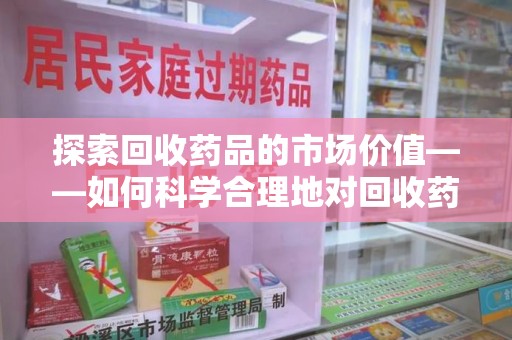扬州探索回收药品的市场价值——如何科学合理地对回收药品进行估价