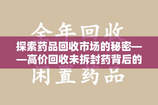 扬州探索药品回收市场的秘密——高价回收未拆封药背后的商业逻辑与社会影响