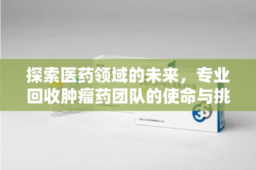 扬州探索医药领域的未来，专业回收肿瘤药团队的使命与挑战