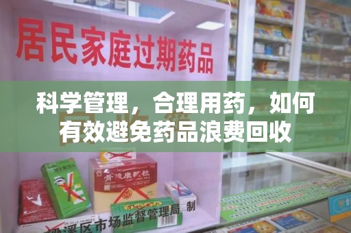扬州科学管理，合理用药，如何有效避免药品浪费回收