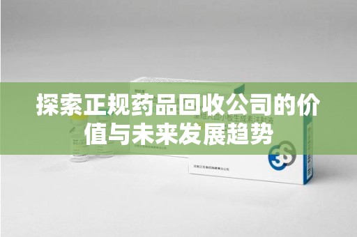 扬州探索正规药品回收公司的价值与未来发展趋势