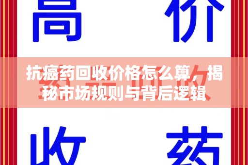 扬州抗癌药回收价格怎么算，揭秘市场规则与背后逻辑