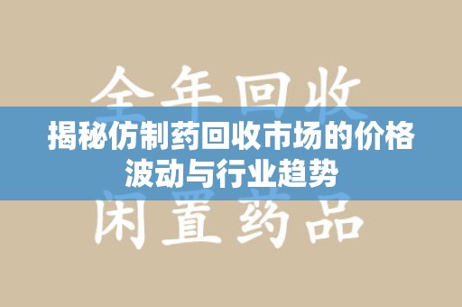 扬州揭秘仿制药回收市场的价格波动与行业趋势