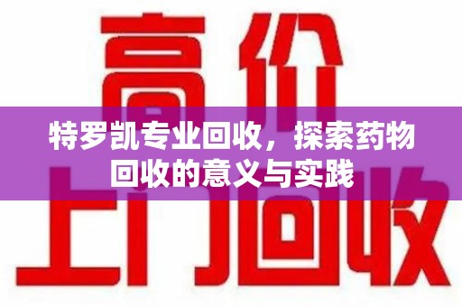 扬州特罗凯专业回收，探索药物回收的意义与实践