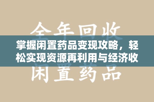 扬州掌握闲置药品变现攻略，轻松实现资源再利用与经济收益双赢