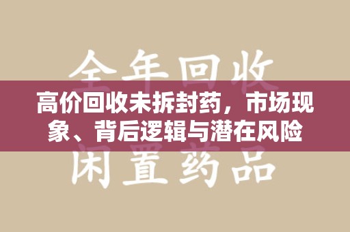 扬州高价回收未拆封药，市场现象、背后逻辑与潜在风险