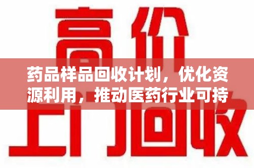 扬州药品样品回收计划，优化资源利用，推动医药行业可持续发展
