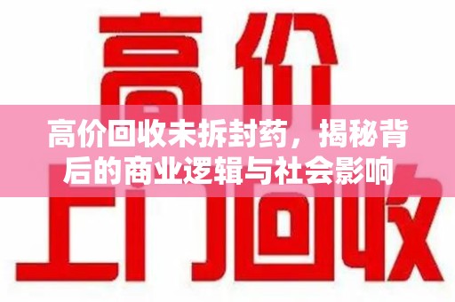 扬州高价回收未拆封药，揭秘背后的商业逻辑与社会影响