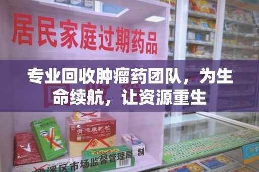 扬州专业回收肿瘤药团队，为生命续航，让资源重生