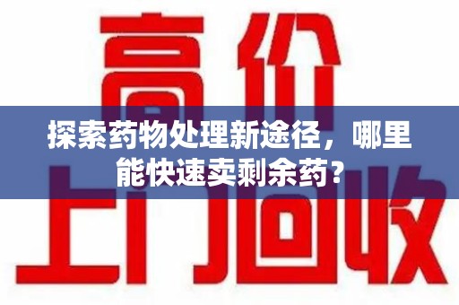 扬州探索药物处理新途径，哪里能快速卖剩余药？