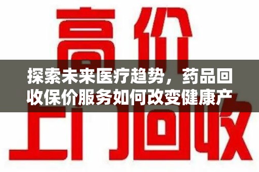 扬州探索未来医疗趋势，药品回收保价服务如何改变健康产业