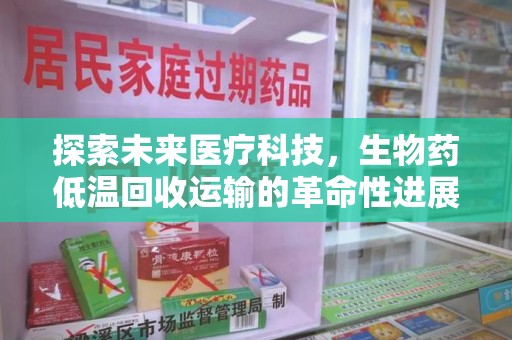 扬州探索未来医疗科技，生物药低温回收运输的革命性进展