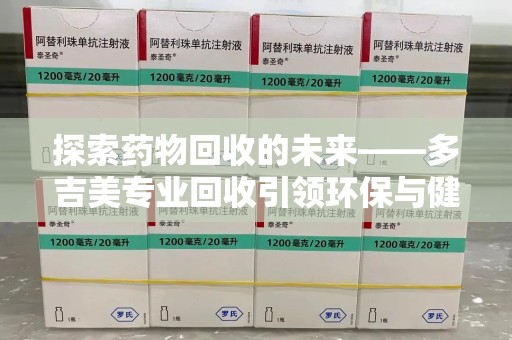 扬州探索药物回收的未来——多吉美专业回收引领环保与健康新趋势