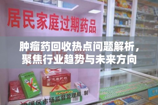 扬州肿瘤药回收热点问题解析，聚焦行业趋势与未来方向