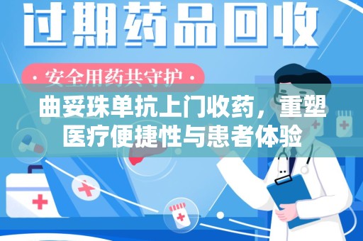 扬州曲妥珠单抗上门收药，重塑医疗便捷性与患者体验