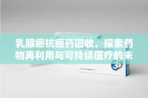 扬州乳腺癌抗癌药回收，探索药物再利用与可持续医疗的未来