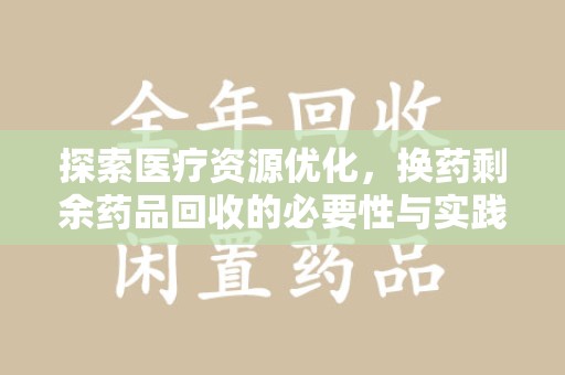 扬州探索医疗资源优化，换药剩余药品回收的必要性与实践路径