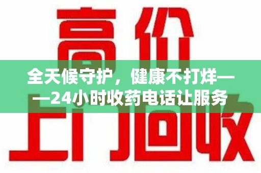 扬州全天候守护，健康不打烊——24小时收药电话让服务触手可及