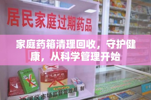 扬州家庭药箱清理回收，守护健康，从科学管理开始