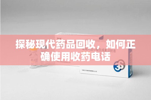 扬州探秘现代药品回收，如何正确使用收药电话