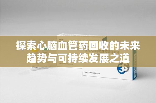 扬州探索心脑血管药回收的未来趋势与可持续发展之道