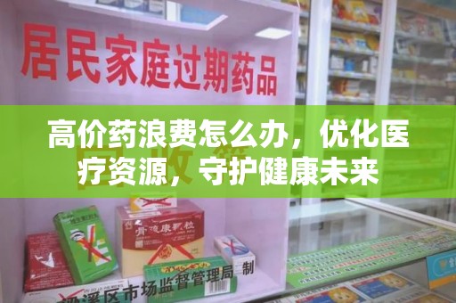 扬州高价药浪费怎么办，优化医疗资源，守护健康未来