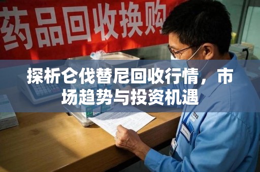 扬州探析仑伐替尼回收行情，市场趋势与投资机遇