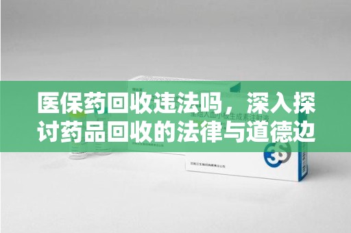 扬州医保药回收违法吗，深入探讨药品回收的法律与道德边界