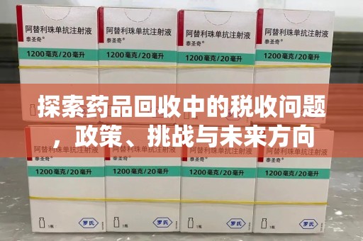 扬州探索药品回收中的税收问题，政策、挑战与未来方向