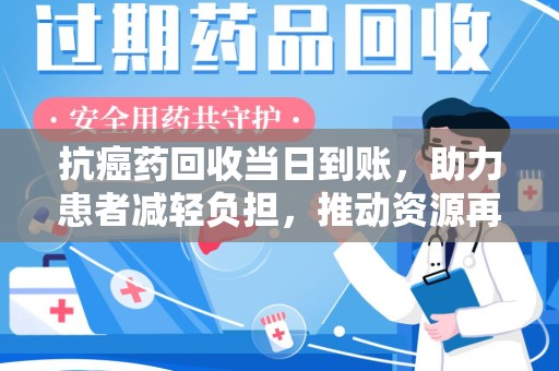 扬州抗癌药回收当日到账，助力患者减轻负担，推动资源再利用