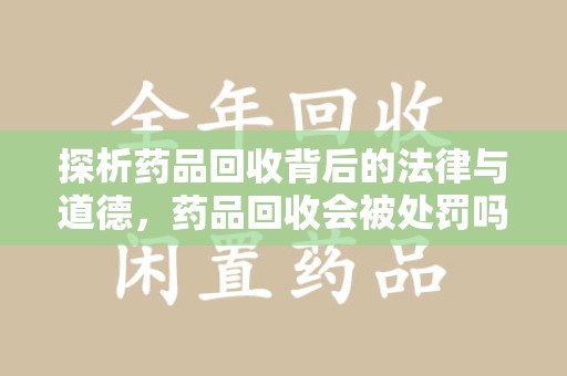 扬州探析药品回收背后的法律与道德，药品回收会被处罚吗，你真的了解吗？