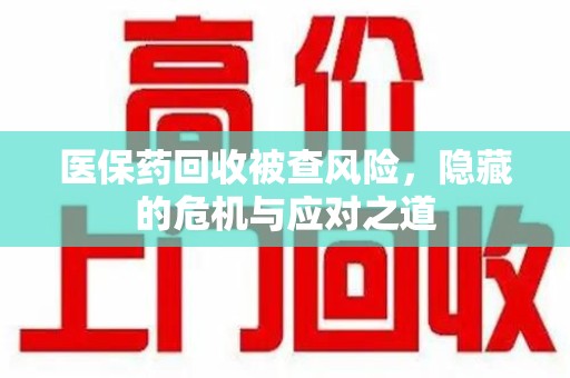 扬州医保药回收被查风险，隐藏的危机与应对之道