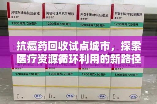 扬州抗癌药回收试点城市，探索医疗资源循环利用的新路径