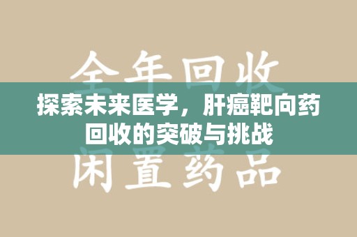扬州探索未来医学，肝癌靶向药回收的突破与挑战